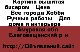 Картина вышитая бисером › Цена ­ 30 000 - Все города Хобби. Ручные работы » Для дома и интерьера   . Амурская обл.,Благовещенский р-н